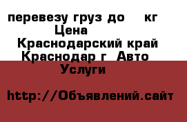 перевезу груз до 600кг. › Цена ­ 500 - Краснодарский край, Краснодар г. Авто » Услуги   